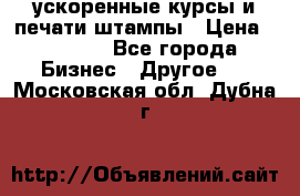 ускоренные курсы и печати,штампы › Цена ­ 3 000 - Все города Бизнес » Другое   . Московская обл.,Дубна г.